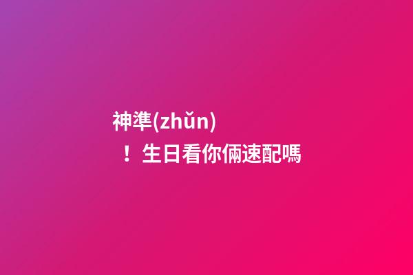 神準(zhǔn)！生日看你倆速配嗎